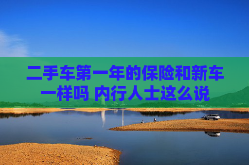 二手车第一年的保险和新车一样吗 内行人士这么说