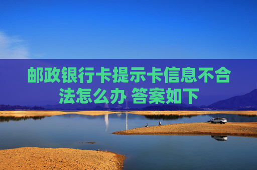 邮政银行卡提示卡信息不合法怎么办 答案如下