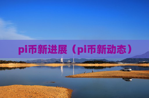 pi币新进展（pi币新动态）