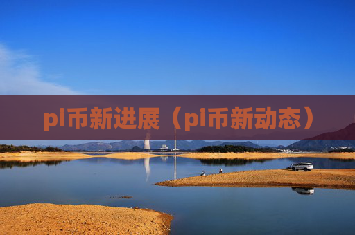 pi币新进展（pi币新动态）