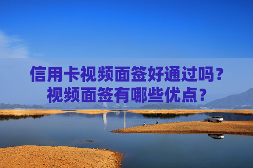 信用卡视频面签好通过吗？视频面签有哪些优点？