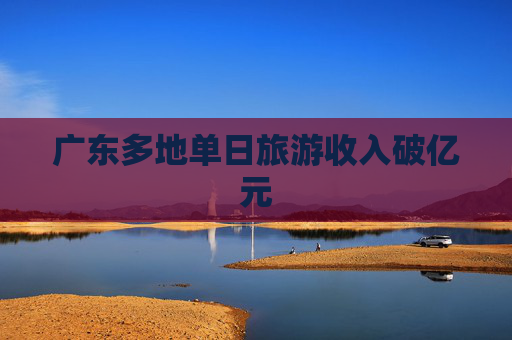 广东多地单日旅游收入破亿元