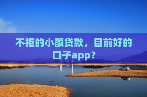 不拒的小额贷款，目前好的口子app？