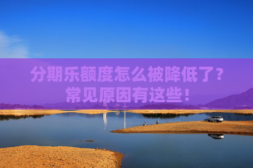 分期乐额度怎么被降低了？常见原因有这些！