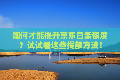 如何才能提升京东白条额度？试试看这些提额方法！