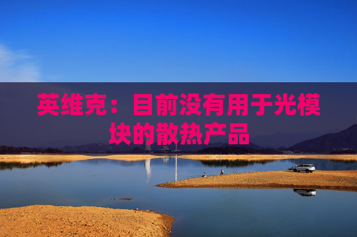 英维克：目前没有用于光模块的散热产品