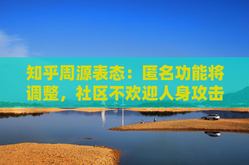 知乎周源表态：匿名功能将调整，社区不欢迎人身攻击