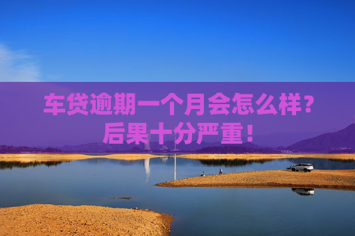 车贷逾期一个月会怎么样？后果十分严重！