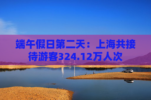 端午假日第二天：上海共接待游客324.12万人次