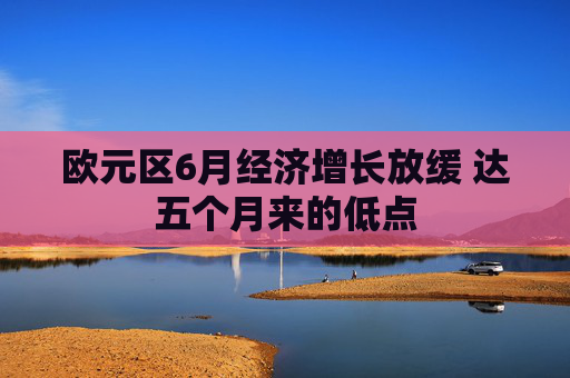 欧元区6月经济增长放缓 达五个月来的低点