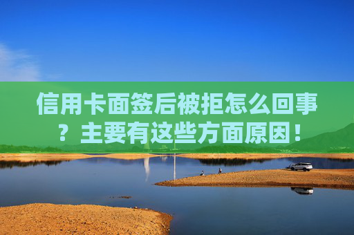信用卡面签后被拒怎么回事？主要有这些方面原因！