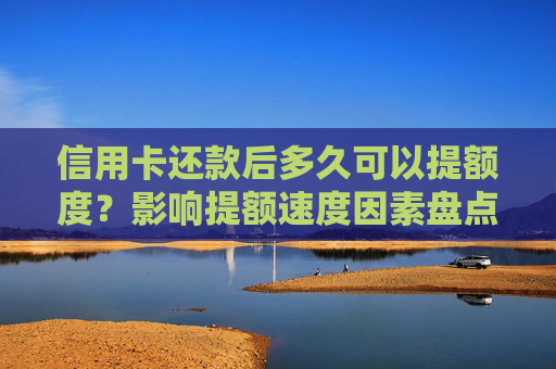信用卡还款后多久可以提额度？影响提额速度因素盘点！