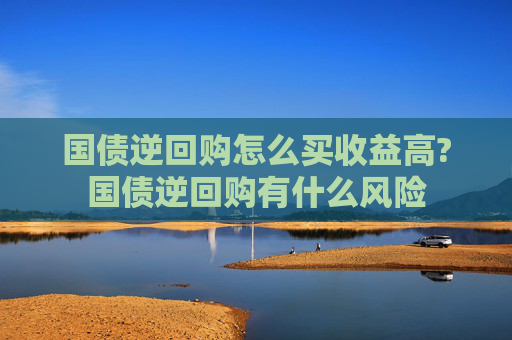 国债逆回购怎么买收益高?国债逆回购有什么风险