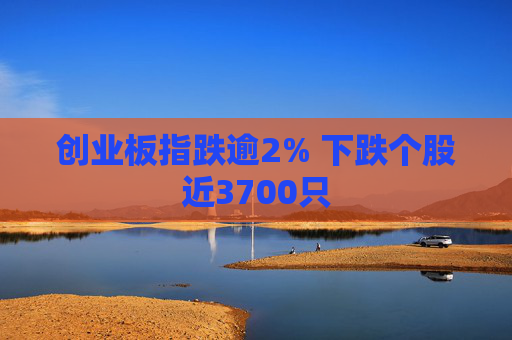 创业板指跌逾2% 下跌个股近3700只