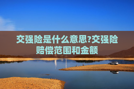 交强险是什么意思?交强险赔偿范围和金额