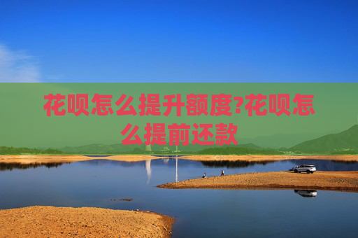 花呗怎么提升额度?花呗怎么提前还款