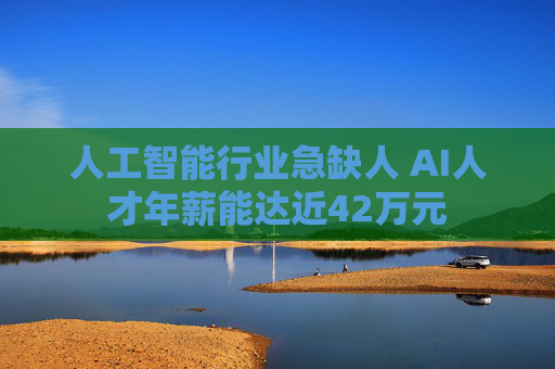 人工智能行业急缺人 AI人才年薪能达近42万元