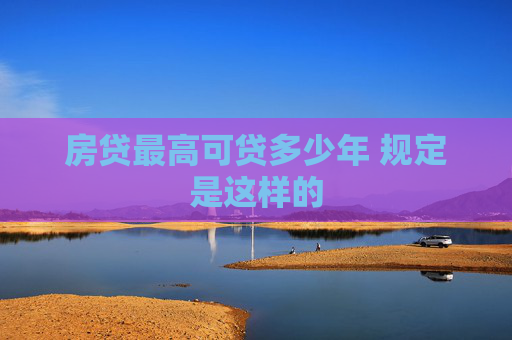 房贷最高可贷多少年 规定是这样的