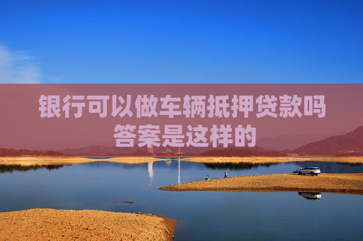 银行可以做车辆抵押贷款吗 答案是这样的