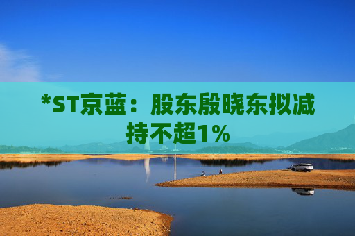 *ST京蓝：股东殷晓东拟减持不超1%