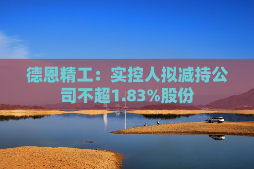 德恩精工：实控人拟减持公司不超1.83%股份