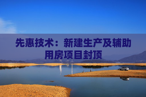 先惠技术：新建生产及辅助用房项目封顶