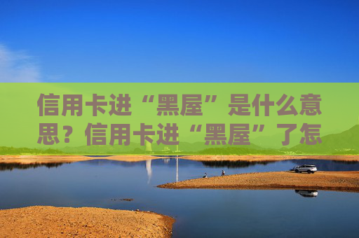 信用卡进“黑屋”是什么意思？信用卡进“黑屋”了怎么办？