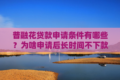 普融花贷款申请条件有哪些？为啥申请后长时间不下款？