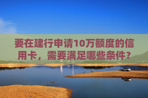 要在建行申请10万额度的信用卡，需要满足哪些条件？