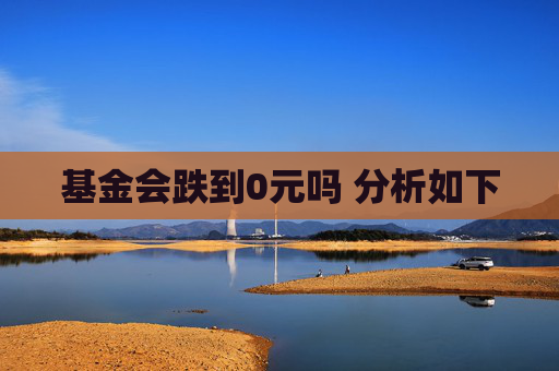 基金会跌到0元吗 分析如下