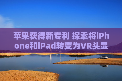 苹果获得新专利 探索将iPhone和iPad转变为VR头显