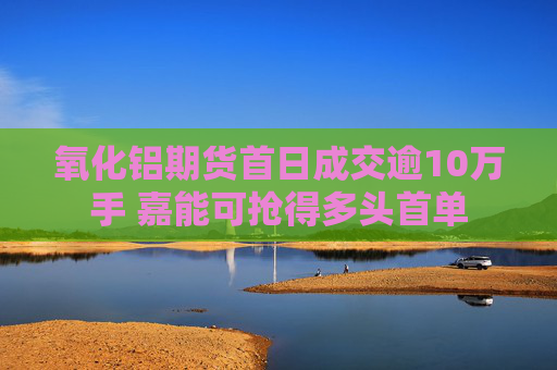 氧化铝期货首日成交逾10万手 嘉能可抢得多头首单
