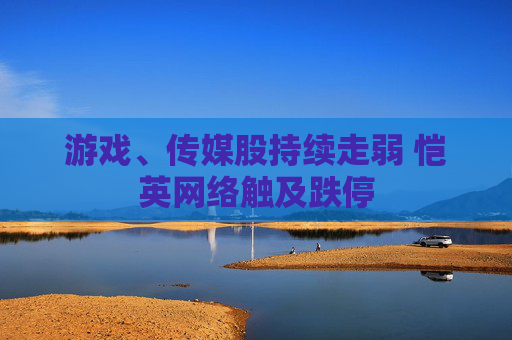 游戏、传媒股持续走弱 恺英网络触及跌停