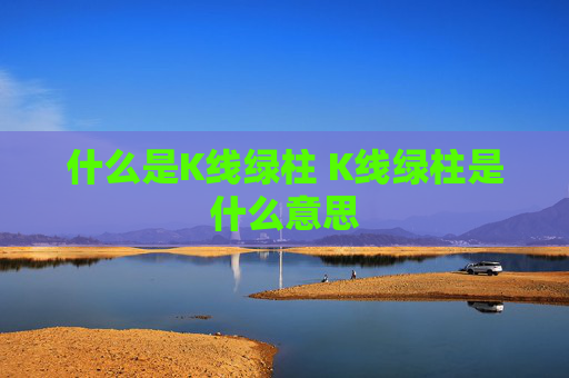 什么是K线绿柱 K线绿柱是什么意思