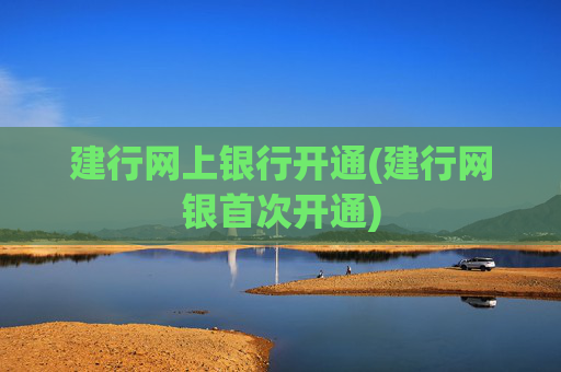 建行网上银行开通(建行网银首次开通)