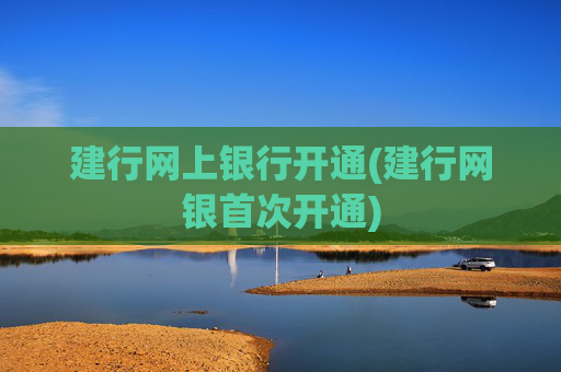 建行网上银行开通(建行网银首次开通)