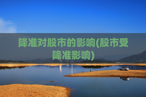 降准对股市的影响(股市受降准影响)