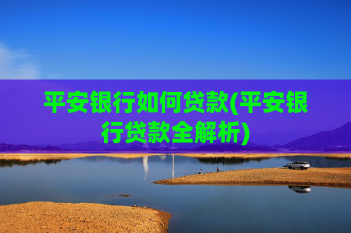 平安银行如何贷款(平安银行贷款全解析)