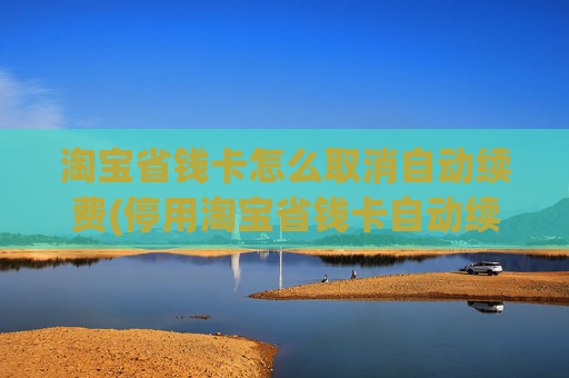 淘宝省钱卡怎么取消自动续费(停用淘宝省钱卡自动续费)
