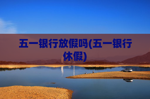 五一银行放假吗(五一银行休假)