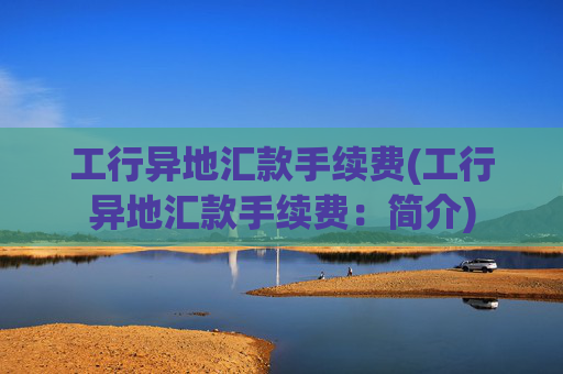 工行异地汇款手续费(工行异地汇款手续费：简介)
