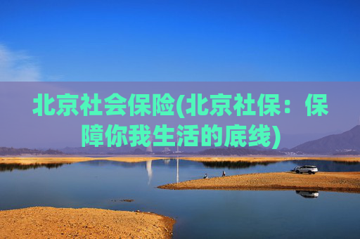 北京社会保险(北京社保：保障你我生活的底线)