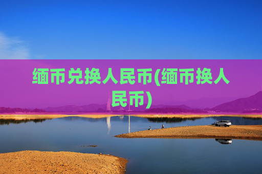 缅币兑换人民币(缅币换人民币)