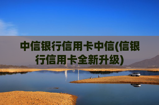 中信银行信用卡中信(信银行信用卡全新升级)