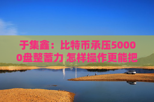 于集鑫：比特币承压50000盘整蓄力 怎样操作更能把握收益？