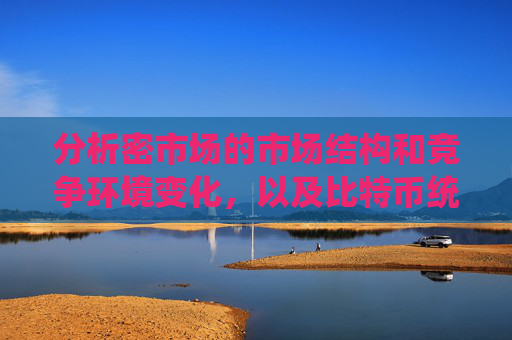 分析密市场的市场结构和竞争环境变化，以及比特币统治地位受到的挑战