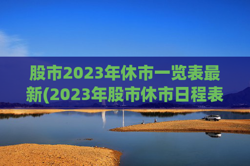 股市2023年休市一览表最新(2023年股市休市日程表出炉)