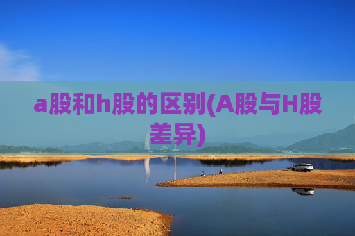 a股和h股的区别(A股与H股差异)