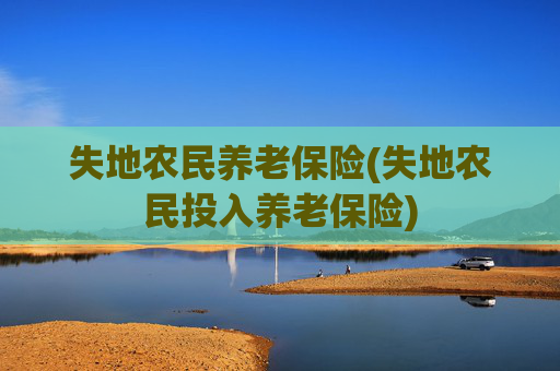 失地农民养老保险(失地农民投入养老保险)