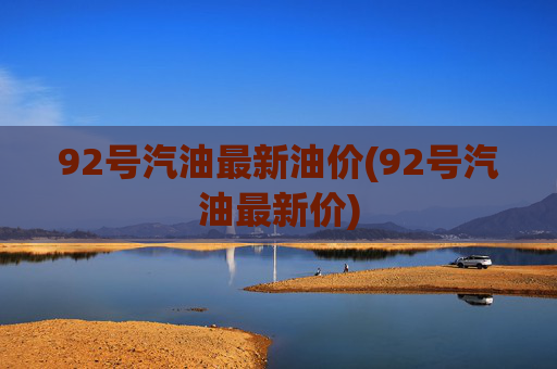 92号汽油最新油价(92号汽油最新价)